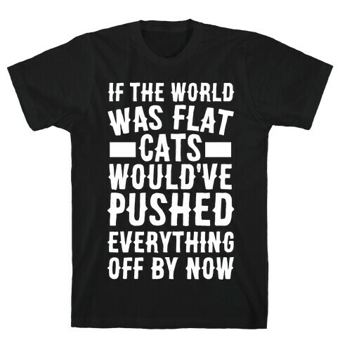 If the World Was Flat, Cats Would've Pushed Everything Off By Now T-Shirt