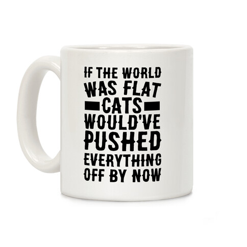 If the World Was Flat, Cats Would've Pushed Everything Off By Now Coffee Mug