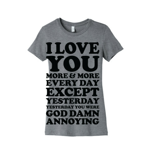 I Love You More Every Day Except Yesterday Yesterday You Were God Damn Annoying Womens T-Shirt