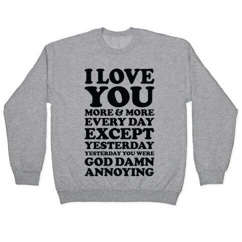 I Love You More Every Day Except Yesterday Yesterday You Were God Damn Annoying Pullover