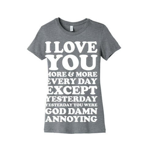 I Love You More Every Day Except Yesterday Yesterday You Were God Damn Annoying Womens T-Shirt