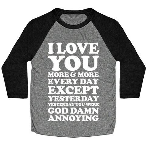 I Love You More Every Day Except Yesterday Yesterday You Were God Damn Annoying Baseball Tee