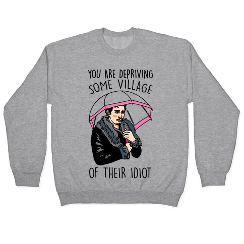 You Are Depriving Some Village of Their Idiot Quote Parody Pullover