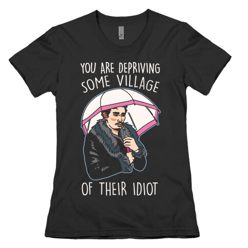 You Are Depriving Some Village of Their Idiot Quote Parody White Print Womens T-Shirt