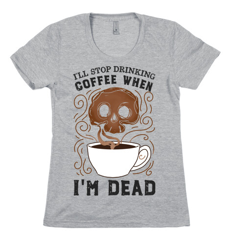 I'll stop drinking coffee when I'm DEAD!  Womens T-Shirt