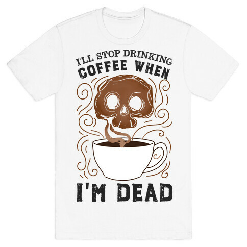 I'll stop drinking coffee when I'm DEAD!  T-Shirt