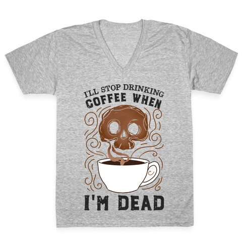 I'll stop drinking coffee when I'm DEAD!  V-Neck Tee Shirt