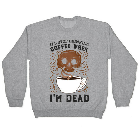 I'll stop drinking coffee when I'm DEAD!  Pullover
