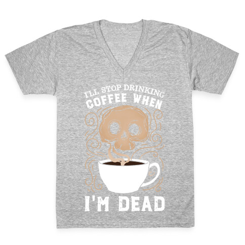 I'll stop drinking coffee when I'm DEAD!  V-Neck Tee Shirt