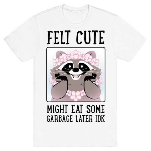 Felt Cute, Might Eat Some Garbage Later IDK T-Shirt