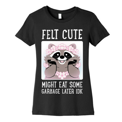 Felt Cute, Might Eat Some Garbage Later IDK Womens T-Shirt