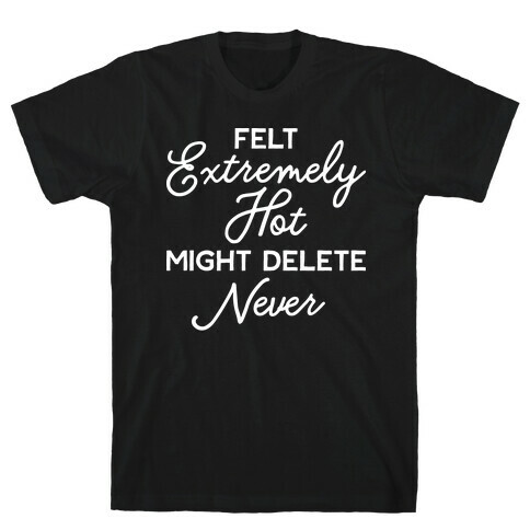 Felt Extremely Hot Might Delete Never T-Shirt