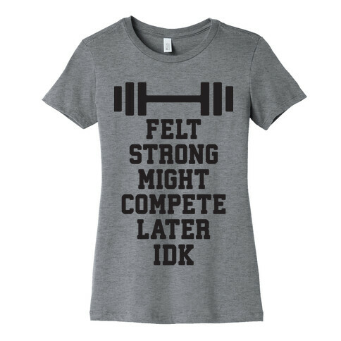 Felt Strong Might Compete Later Idk Womens T-Shirt