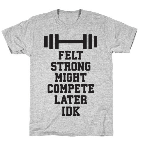 Felt Strong Might Compete Later Idk T-Shirt