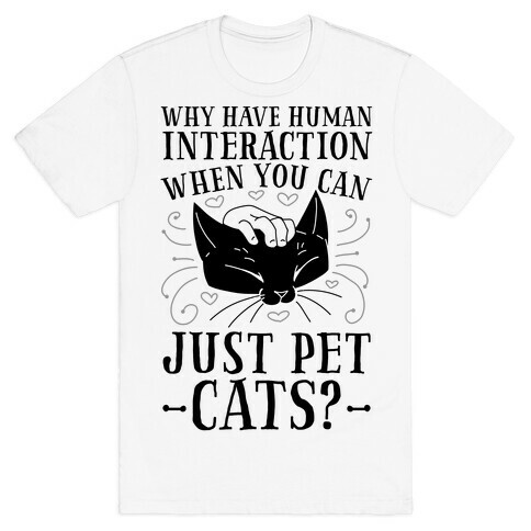 Why Have Human Interaction When you Can Just Pet Cats?  T-Shirt