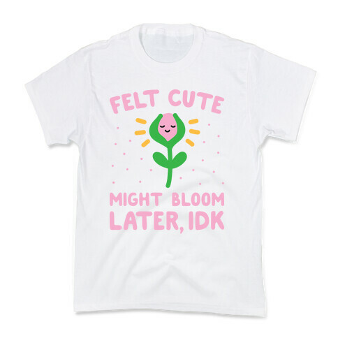 Felt Cute Might Bloom Later, Idk Kids T-Shirt