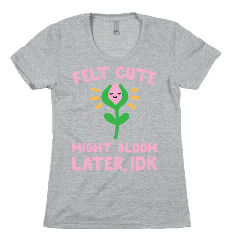 Felt Cute Might Bloom Later, Idk Womens T-Shirt