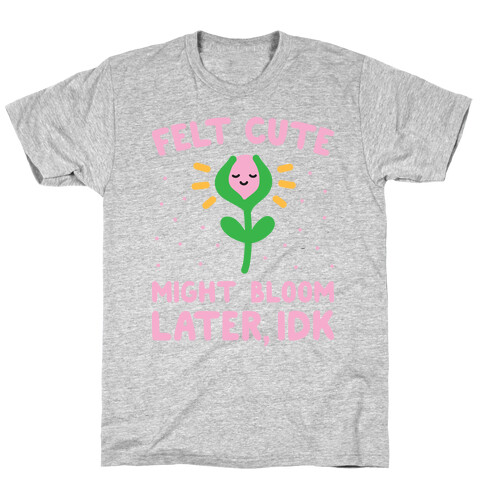 Felt Cute Might Bloom Later, Idk T-Shirt