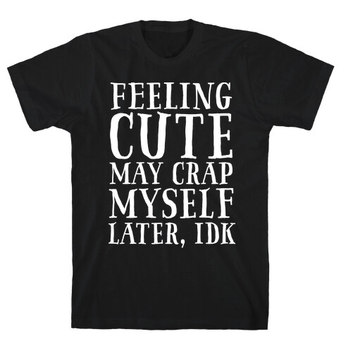 Feeling Cute, may crap myself later idk T-Shirt