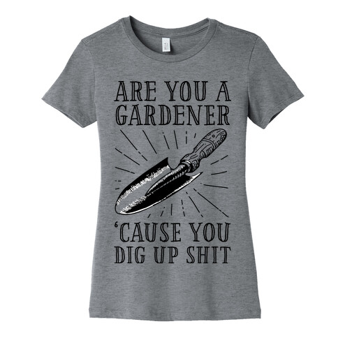 Are you a Gardner? 'Cause You Dig Up Shit Womens T-Shirt