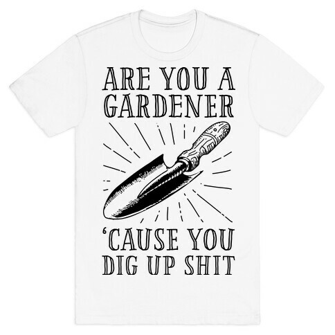 Are you a Gardner? 'Cause You Dig Up Shit T-Shirt