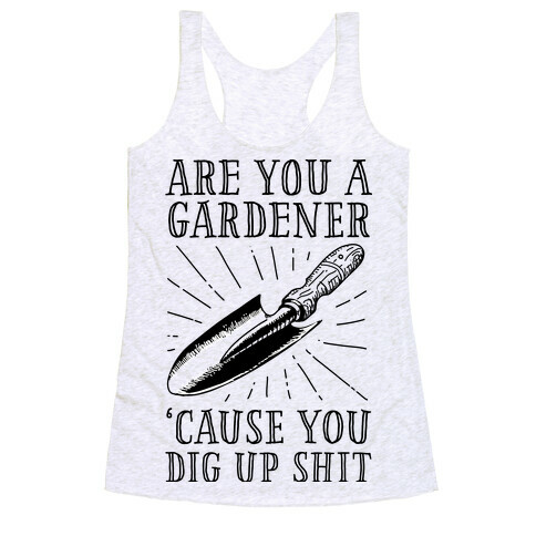 Are you a Gardner? 'Cause You Dig Up Shit Racerback Tank Top