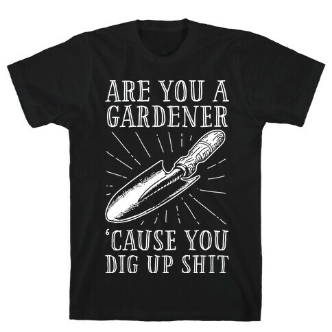 Are you a Gardner? 'Cause You Dig Up Shit T-Shirt