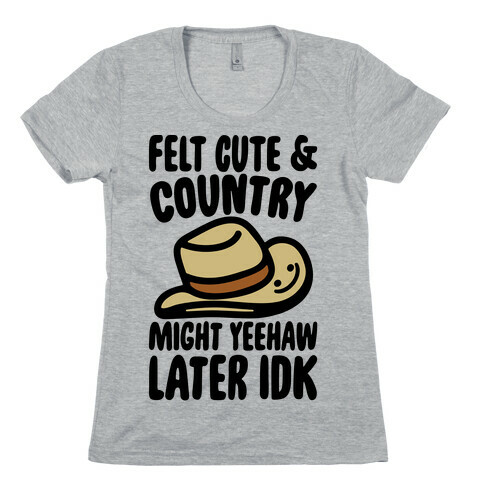 Felt Cute and Country Might Yeehaw Later IDK Parody Womens T-Shirt
