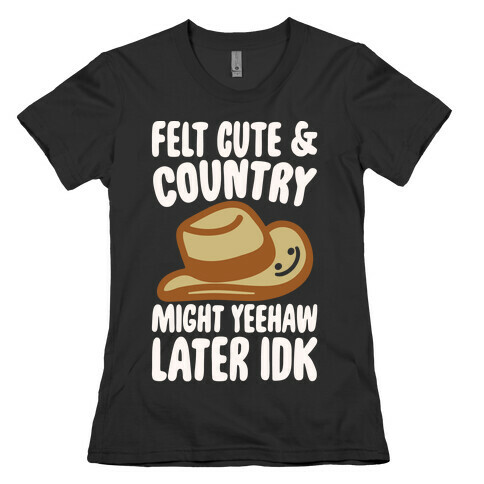 Felt Cute and Country Might Yeehaw Later IDK Parody White Print Womens T-Shirt