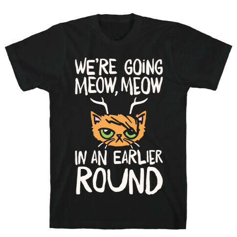 We're Going Meow Meow In An Earlier Round Parody White Print T-Shirt