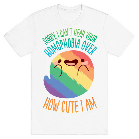 Sorry, I Can't Hear Your Homophobia Over How Cute I Am T-Shirt