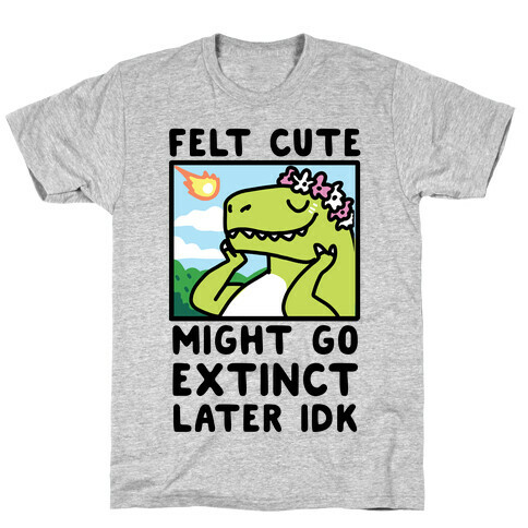 Felt Cute, Might Go Extinct Later IDK T-Shirt