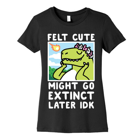 Felt Cute, Might Go Extinct Later IDK Womens T-Shirt