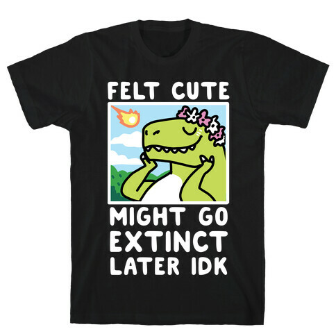 Felt Cute, Might Go Extinct Later IDK T-Shirt