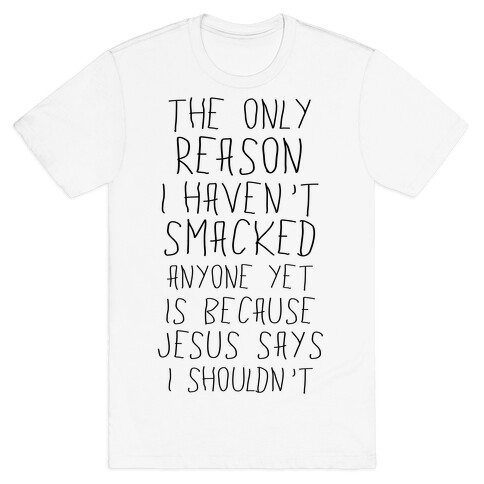 The Only Reason I Haven't Smacked Anyone Yet Is Because Jesus Says I Shouldn't T-Shirt