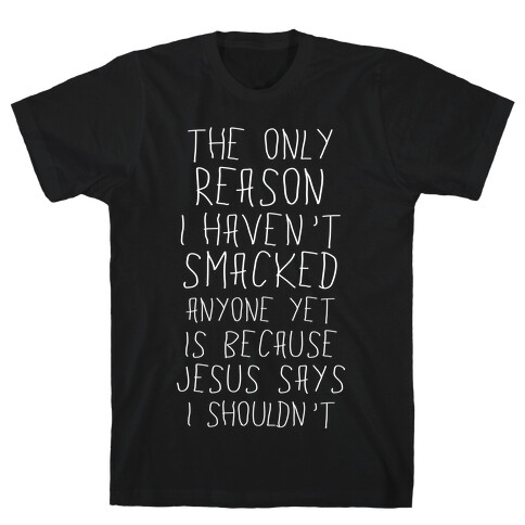 The Only Reason I Haven't Smacked Anyone Yet Is Because Jesus Says I Shouldn't T-Shirt