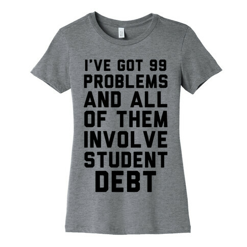 I've Got 99 Problems and All of Them Involve Student Debt Womens T-Shirt