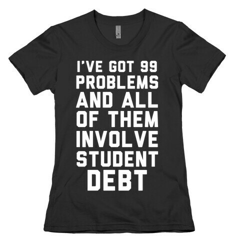 I've Got 99 Problems and All of Them Involve Student Debt Womens T-Shirt