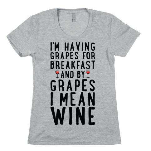 I'm Having Grapes for Breakfast and by Grapes I Mean Wine Womens T-Shirt