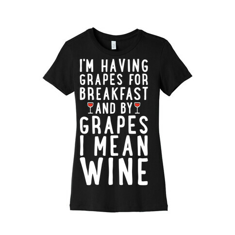 I'm Having Grapes for Breakfast and by Grapes I Mean Wine Womens T-Shirt