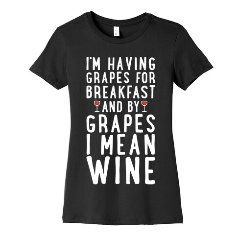 I'm Having Grapes for Breakfast and by Grapes I Mean Wine Womens T-Shirt