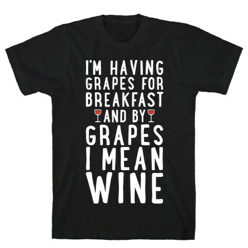 I'm Having Grapes for Breakfast and by Grapes I Mean Wine T-Shirt