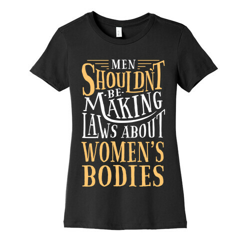 Men Shouldn't Be Making Laws About Women's Bodies Womens T-Shirt