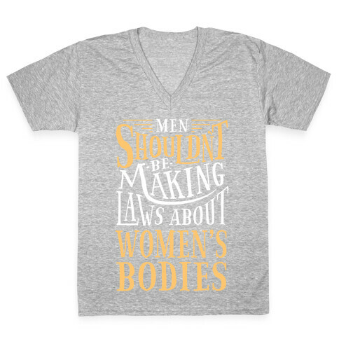 Men Shouldn't Be Making Laws About Women's Bodies V-Neck Tee Shirt