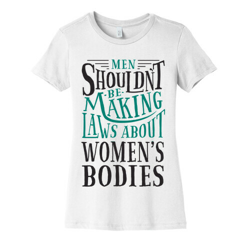 Men Shouldn't Be Making Laws About Women's Bodies Womens T-Shirt