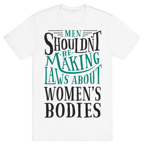 Men Shouldn't Be Making Laws About Women's Bodies T-Shirt