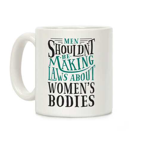 Men Shouldn't Be Making Laws About Women's Bodies Coffee Mug