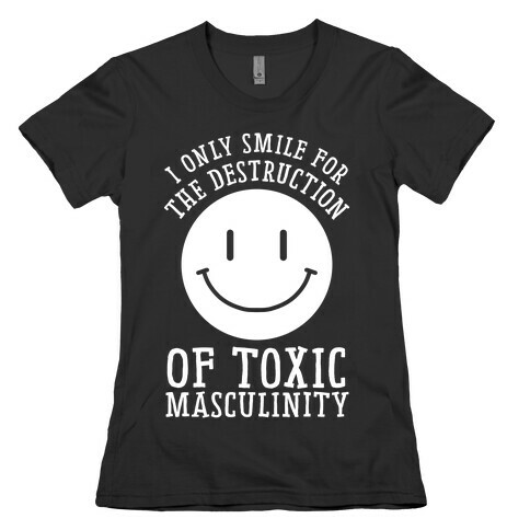 I Only Smile For The Destruction Of Toxic Masculinity Womens T-Shirt