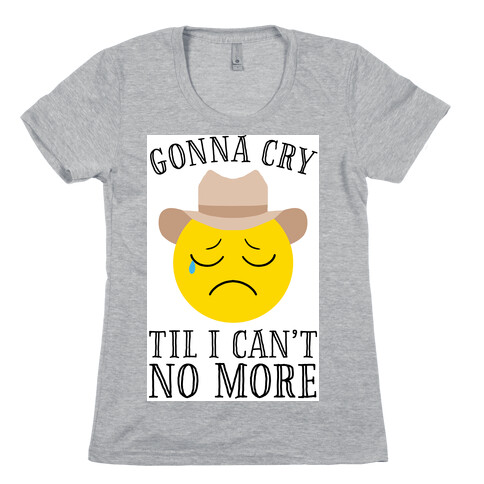 Gonna Cry Till I Can't No More Womens T-Shirt