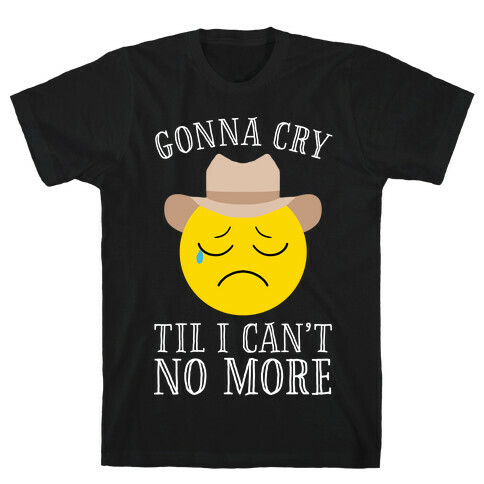 Gonna Cry Till I Can't No More T-Shirt